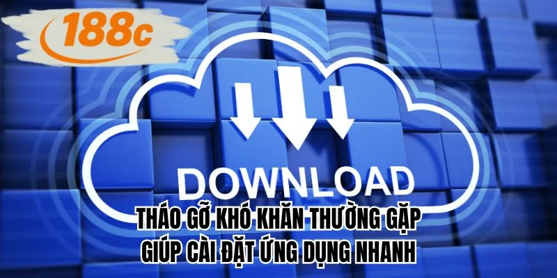 Tháo gỡ khó khăn thường gặp giúp cài đặt ứng dụng nhanh